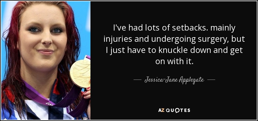 I've had lots of setbacks. mainly injuries and undergoing surgery, but I just have to knuckle down and get on with it. - Jessica-Jane Applegate