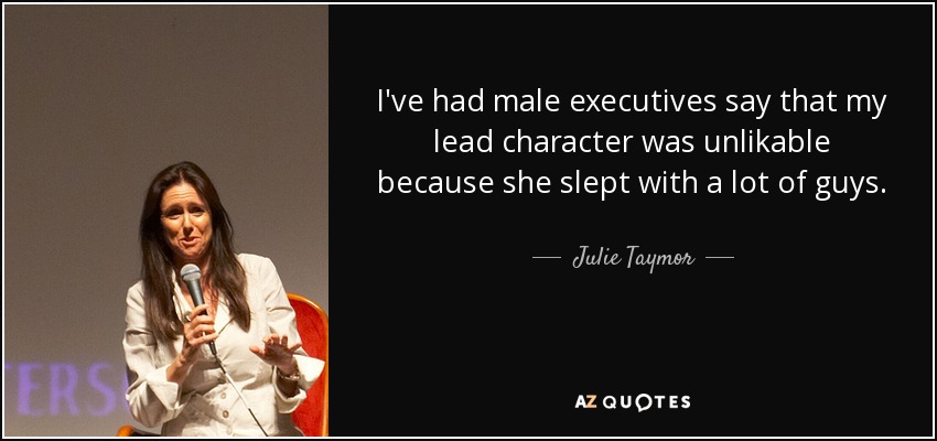 I've had male executives say that my lead character was unlikable because she slept with a lot of guys. - Julie Taymor