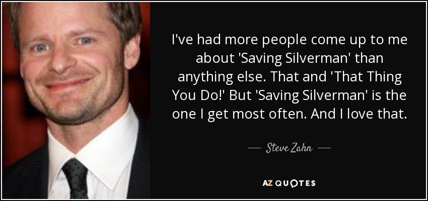 I've had more people come up to me about 'Saving Silverman' than anything else. That and 'That Thing You Do!' But 'Saving Silverman' is the one I get most often. And I love that. - Steve Zahn