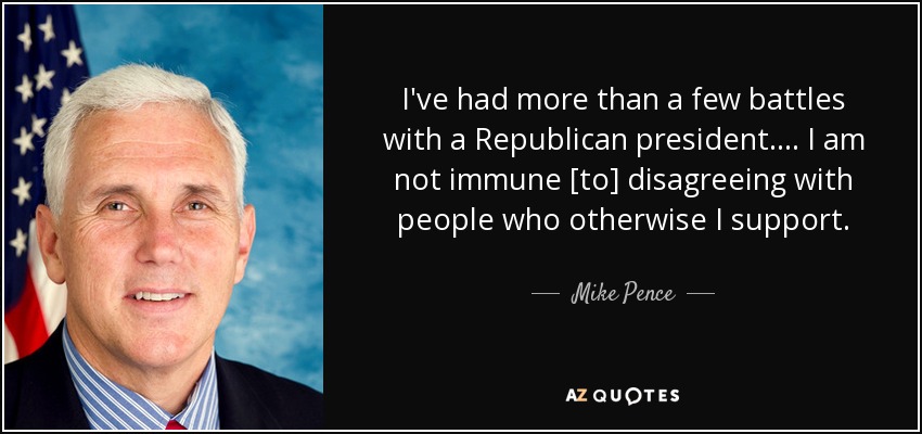 I've had more than a few battles with a Republican president. ... I am not immune [to] disagreeing with people who otherwise I support. - Mike Pence