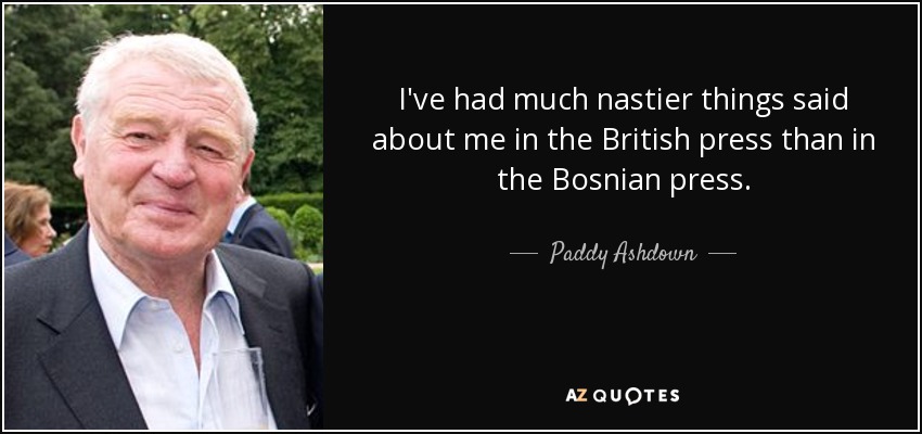 I've had much nastier things said about me in the British press than in the Bosnian press. - Paddy Ashdown
