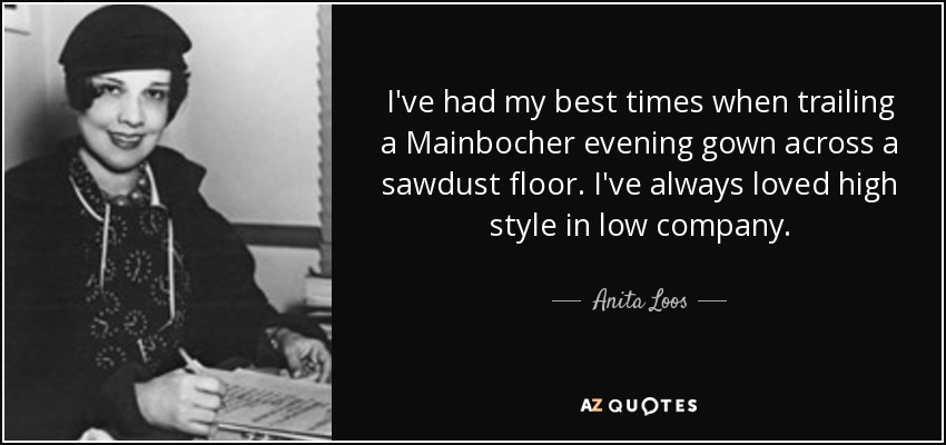 I've had my best times when trailing a Mainbocher evening gown across a sawdust floor. I've always loved high style in low company. - Anita Loos