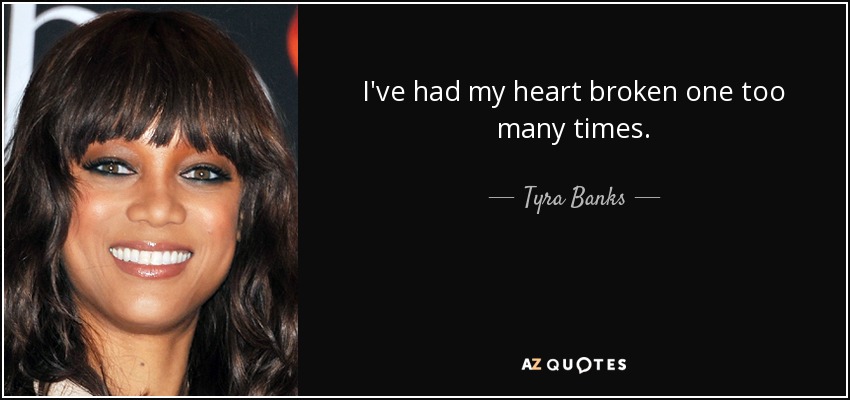 I've had my heart broken one too many times. - Tyra Banks