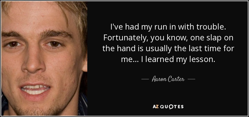 I've had my run in with trouble. Fortunately, you know, one slap on the hand is usually the last time for me... I learned my lesson. - Aaron Carter