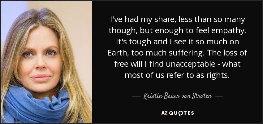 I've had my share, less than so many though, but enough to feel empathy. It's tough and I see it so much on Earth, too much suffering. The loss of free will I find unacceptable - what most of us refer to as rights. - Kristin Bauer van Straten