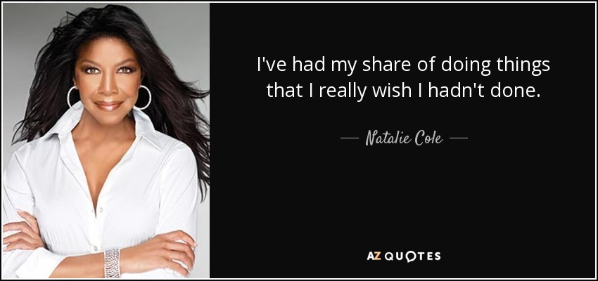I've had my share of doing things that I really wish I hadn't done. - Natalie Cole