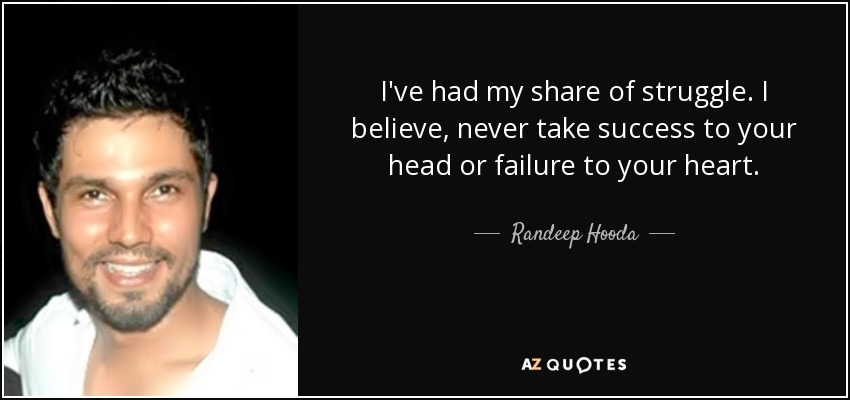 I've had my share of struggle. I believe, never take success to your head or failure to your heart. - Randeep Hooda