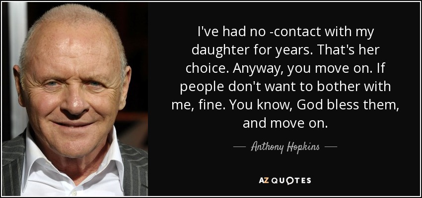 I've had no ­contact with my daughter for years. That's her choice. Anyway, you move on. If people don't want to bother with me, fine. You know, God bless them, and move on. - Anthony Hopkins