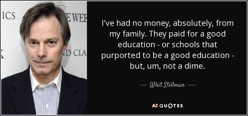 I've had no money, absolutely, from my family. They paid for a good education - or schools that purported to be a good education - but, um, not a dime. - Whit Stillman