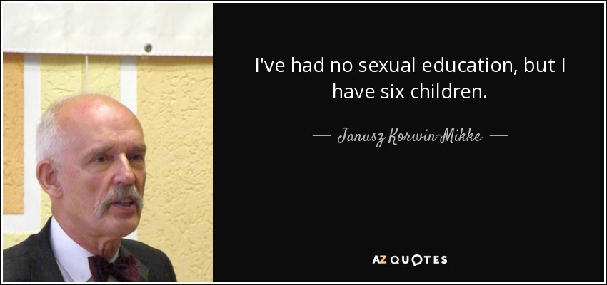 I've had no sexual education, but I have six children. - Janusz Korwin-Mikke