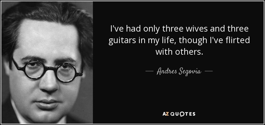 I've had only three wives and three guitars in my life, though I've flirted with others. - Andres Segovia