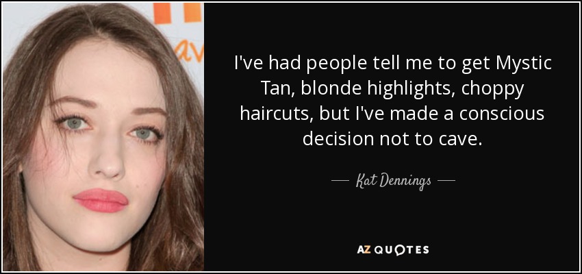 I've had people tell me to get Mystic Tan, blonde highlights, choppy haircuts, but I've made a conscious decision not to cave. - Kat Dennings
