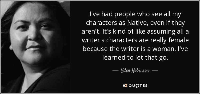 I've had people who see all my characters as Native, even if they aren't. It's kind of like assuming all a writer's characters are really female because the writer is a woman. I've learned to let that go. - Eden Robinson