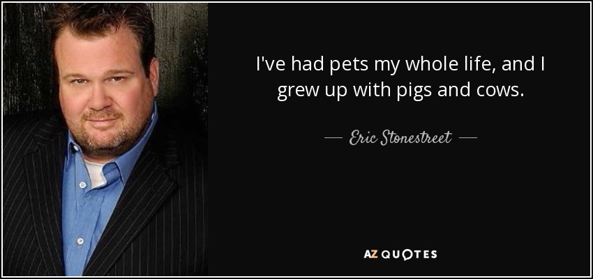 I've had pets my whole life, and I grew up with pigs and cows. - Eric Stonestreet