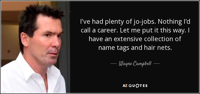 I've had plenty of jo-jobs. Nothing I'd call a career. Let me put it this way. I have an extensive collection of name tags and hair nets. - Wayne Campbell