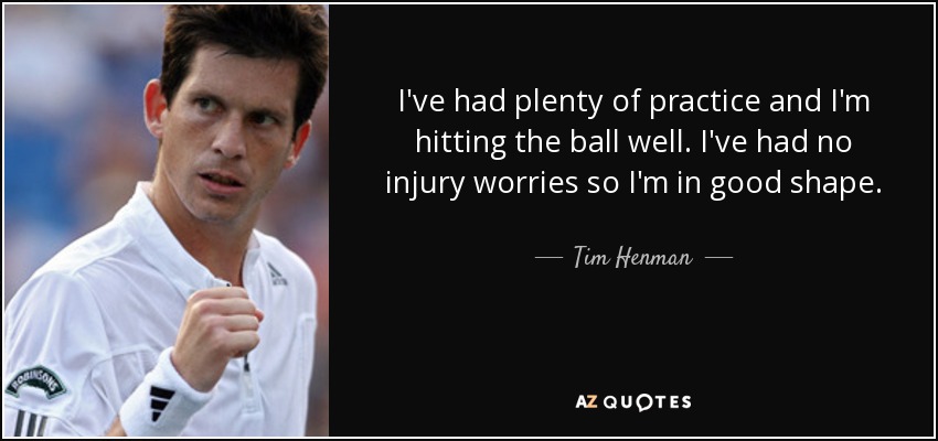 I've had plenty of practice and I'm hitting the ball well. I've had no injury worries so I'm in good shape. - Tim Henman