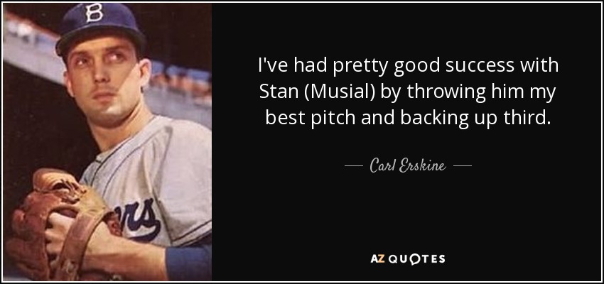 I've had pretty good success with Stan (Musial) by throwing him my best pitch and backing up third. - Carl Erskine