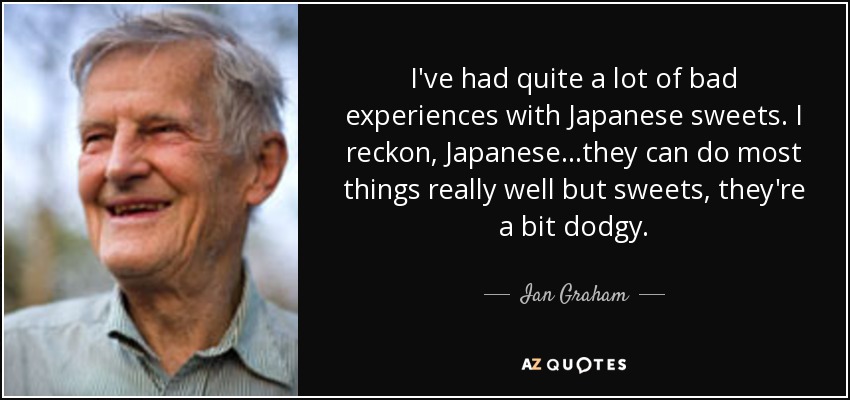I've had quite a lot of bad experiences with Japanese sweets. I reckon, Japanese...they can do most things really well but sweets, they're a bit dodgy. - Ian Graham