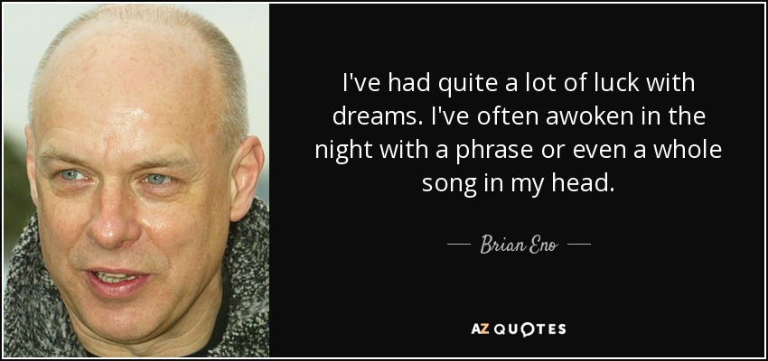 I've had quite a lot of luck with dreams. I've often awoken in the night with a phrase or even a whole song in my head. - Brian Eno