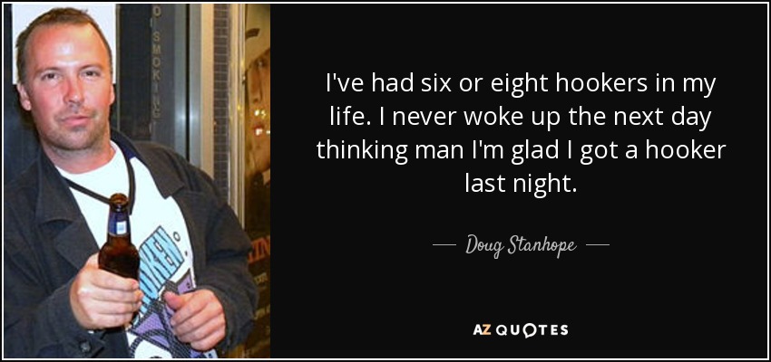 I've had six or eight hookers in my life. I never woke up the next day thinking man I'm glad I got a hooker last night. - Doug Stanhope