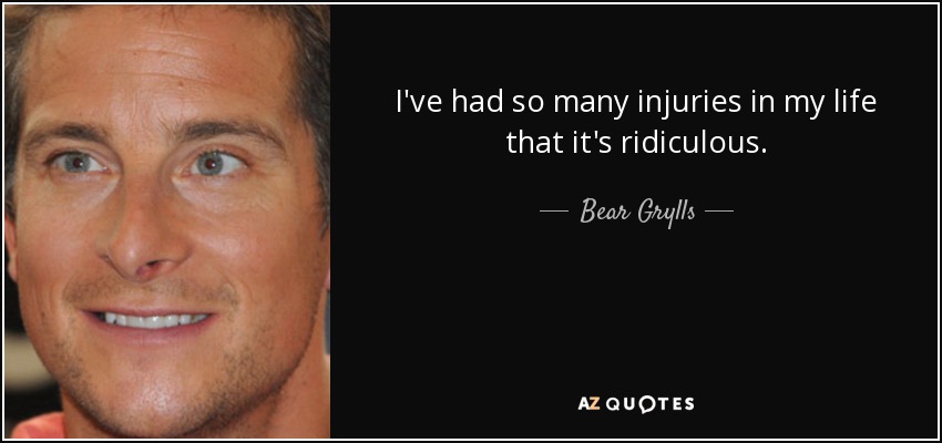 I've had so many injuries in my life that it's ridiculous. - Bear Grylls