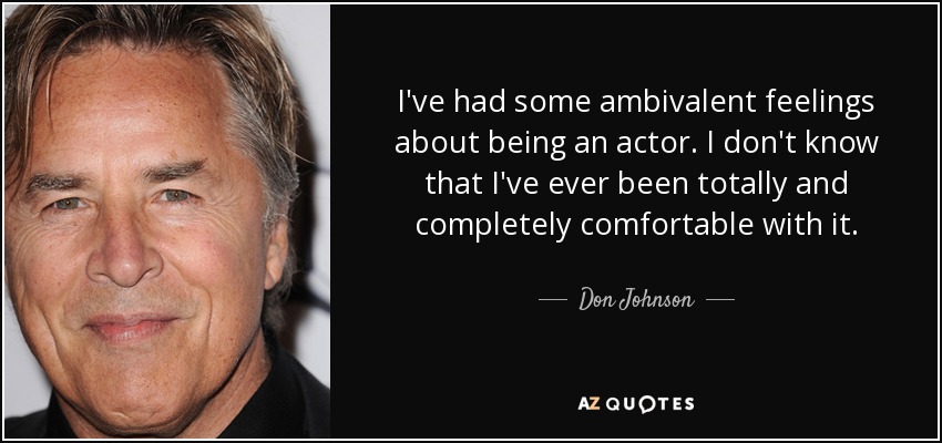I've had some ambivalent feelings about being an actor. I don't know that I've ever been totally and completely comfortable with it. - Don Johnson