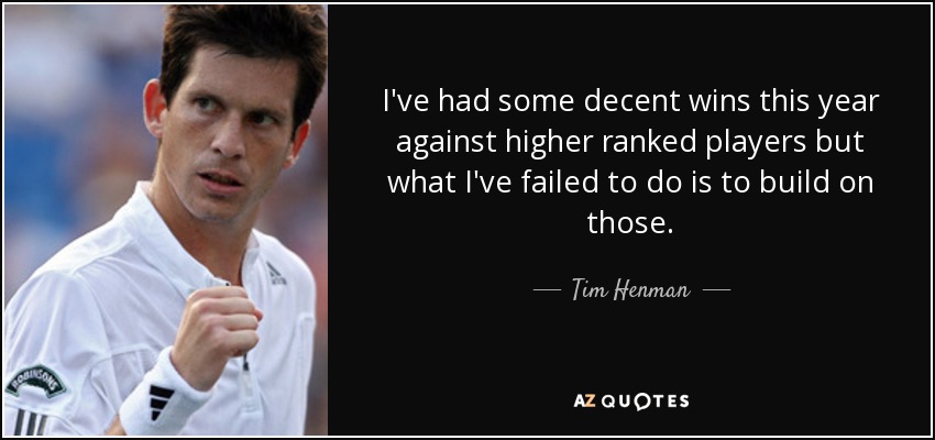 I've had some decent wins this year against higher ranked players but what I've failed to do is to build on those. - Tim Henman