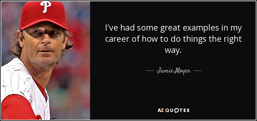 I've had some great examples in my career of how to do things the right way. - Jamie Moyer