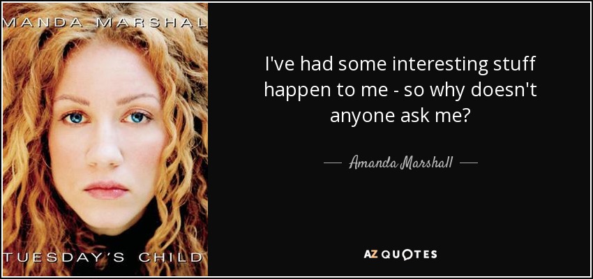 I've had some interesting stuff happen to me - so why doesn't anyone ask me? - Amanda Marshall