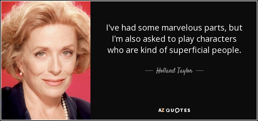 I've had some marvelous parts, but I'm also asked to play characters who are kind of superficial people. - Holland Taylor
