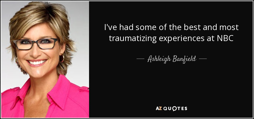 I've had some of the best and most traumatizing experiences at NBC - Ashleigh Banfield