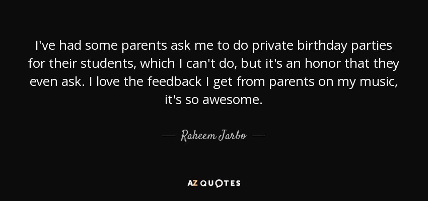 I've had some parents ask me to do private birthday parties for their students, which I can't do, but it's an honor that they even ask. I love the feedback I get from parents on my music, it's so awesome. - Raheem Jarbo