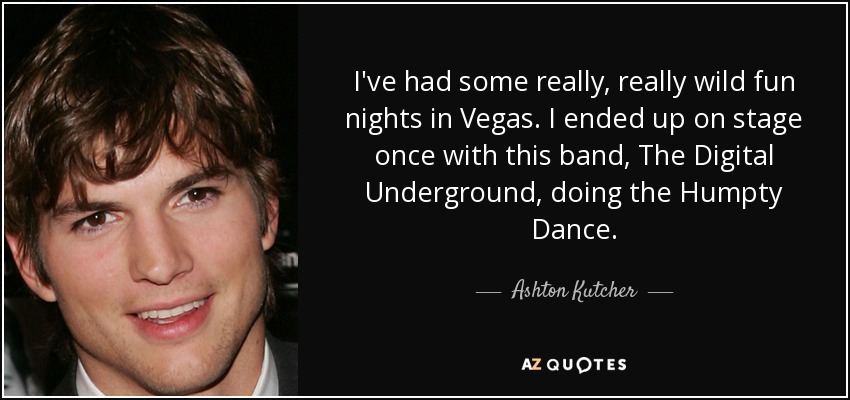 I've had some really, really wild fun nights in Vegas. I ended up on stage once with this band, The Digital Underground, doing the Humpty Dance. - Ashton Kutcher