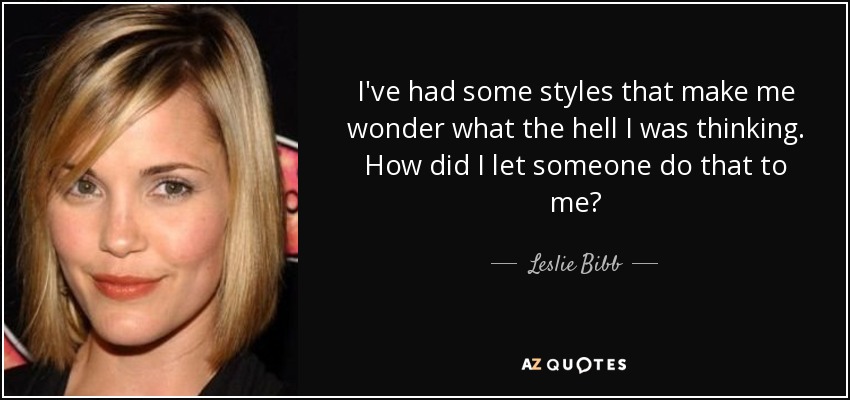 I've had some styles that make me wonder what the hell I was thinking. How did I let someone do that to me? - Leslie Bibb