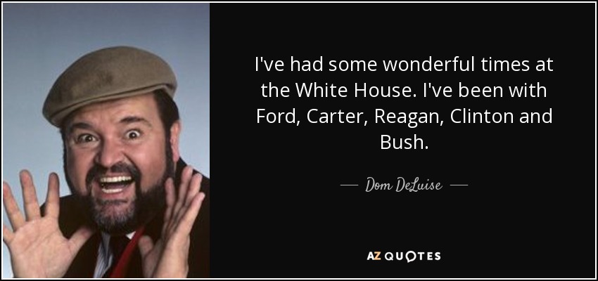 I've had some wonderful times at the White House. I've been with Ford, Carter, Reagan, Clinton and Bush. - Dom DeLuise