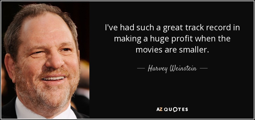 I've had such a great track record in making a huge profit when the movies are smaller. - Harvey Weinstein