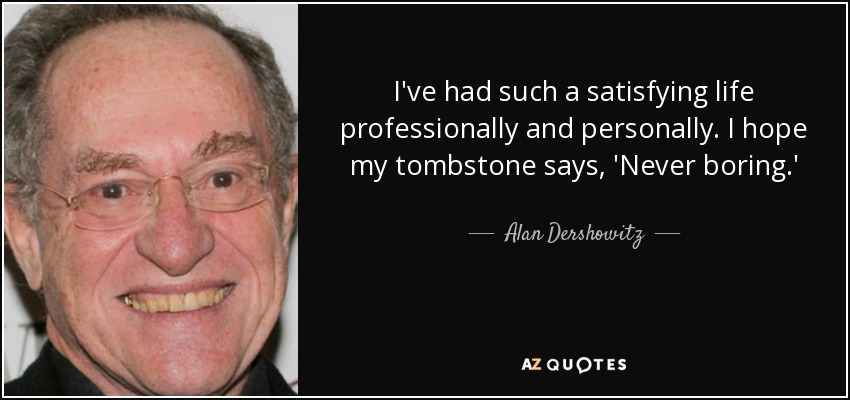 I've had such a satisfying life professionally and personally. I hope my tombstone says, 'Never boring.' - Alan Dershowitz