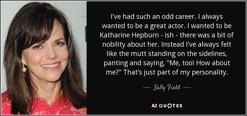 I've had such an odd career. I always wanted to be a great actor. I wanted to be Katharine Hepburn - ish - there was a bit of nobility about her. Instead I've always felt like the mutt standing on the sidelines, panting and saying, 