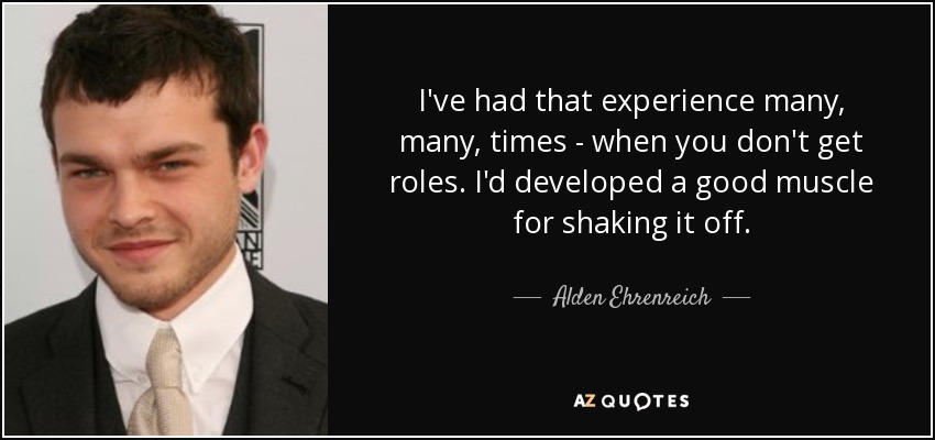 I've had that experience many, many, times - when you don't get roles. I'd developed a good muscle for shaking it off. - Alden Ehrenreich
