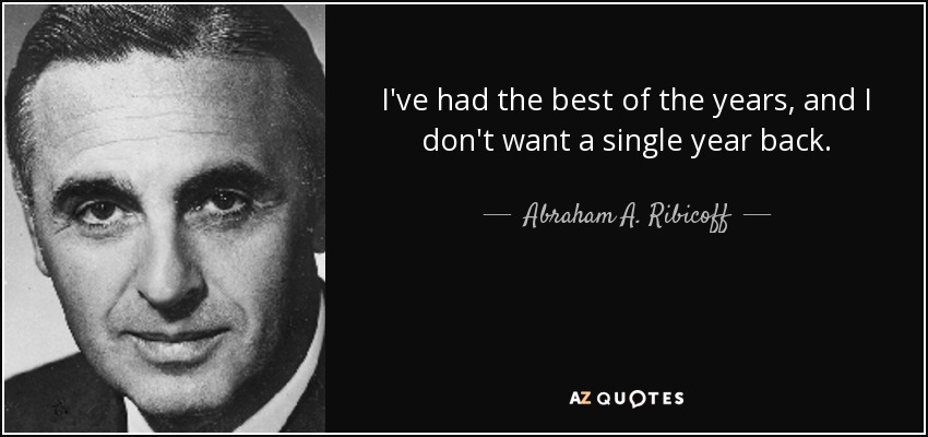 I've had the best of the years, and I don't want a single year back. - Abraham A. Ribicoff