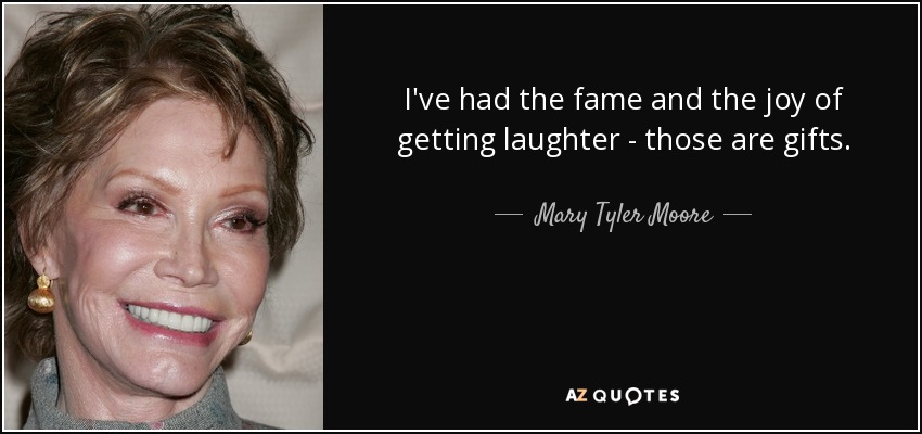 I've had the fame and the joy of getting laughter - those are gifts. - Mary Tyler Moore