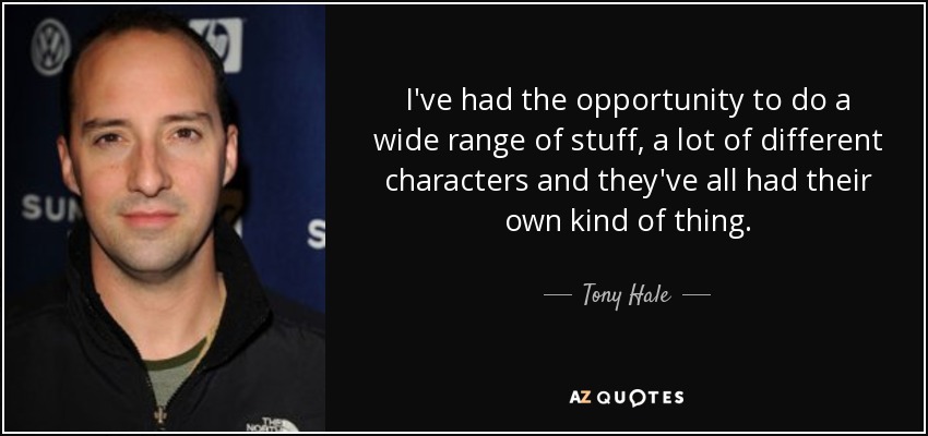 I've had the opportunity to do a wide range of stuff, a lot of different characters and they've all had their own kind of thing. - Tony Hale