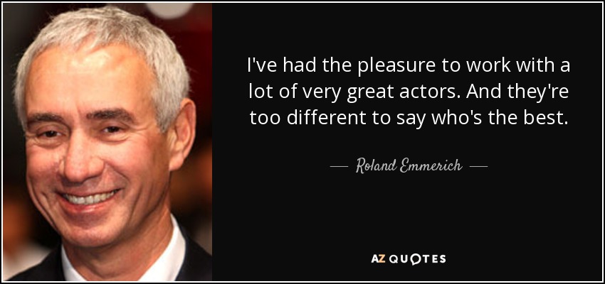 I've had the pleasure to work with a lot of very great actors. And they're too different to say who's the best. - Roland Emmerich