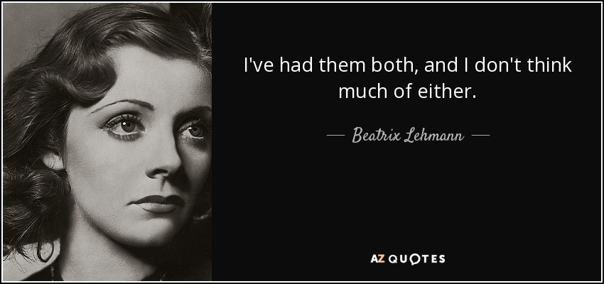 I've had them both, and I don't think much of either. - Beatrix Lehmann