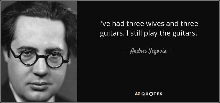 I've had three wives and three guitars. I still play the guitars. - Andres Segovia