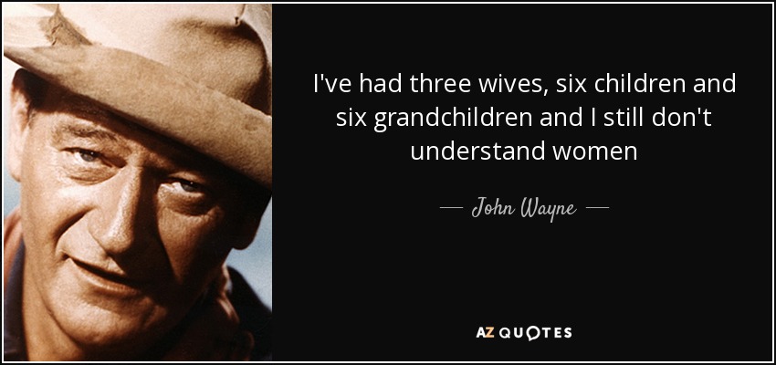 I've had three wives, six children and six grandchildren and I still don't understand women - John Wayne
