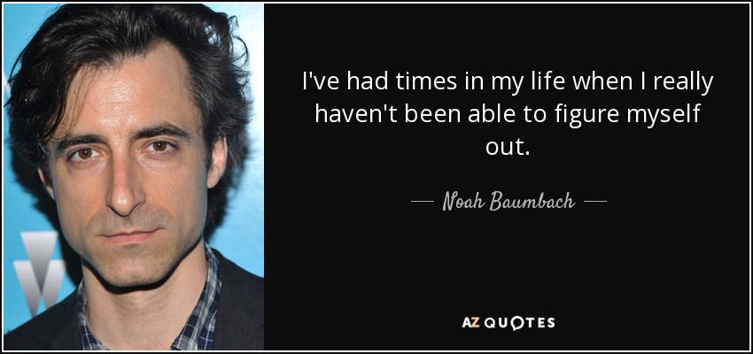 I've had times in my life when I really haven't been able to figure myself out. - Noah Baumbach