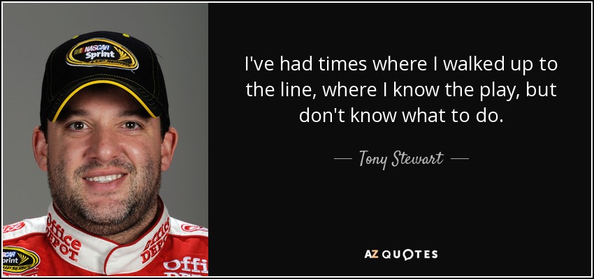 I've had times where I walked up to the line, where I know the play, but don't know what to do. - Tony Stewart