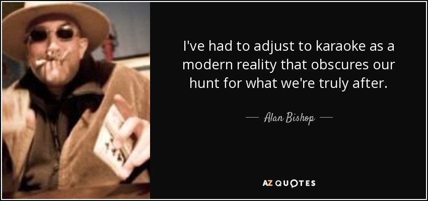 I've had to adjust to karaoke as a modern reality that obscures our hunt for what we're truly after. - Alan Bishop