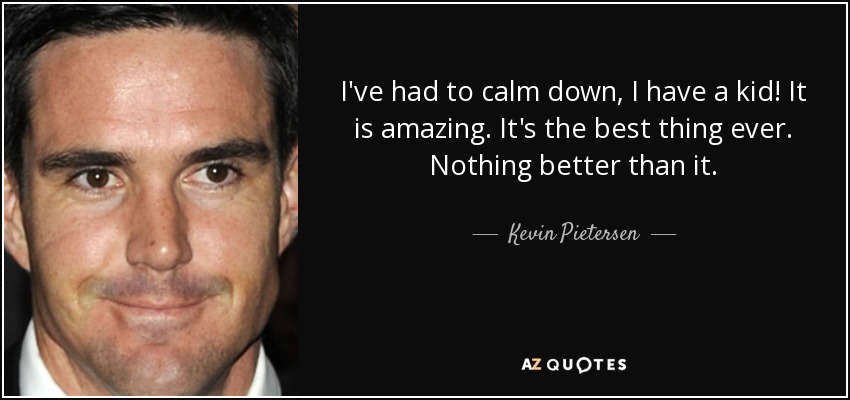 I've had to calm down, I have a kid! It is amazing. It's the best thing ever. Nothing better than it. - Kevin Pietersen
